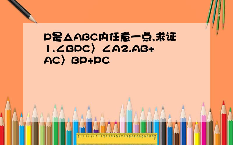 P是△ABC内任意一点,求证1.∠BPC〉∠A2.AB+AC〉BP+PC