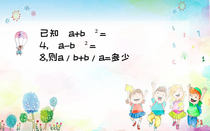 已知（a+b）²=4,（a-b）²=8,则a/b+b/a=多少
