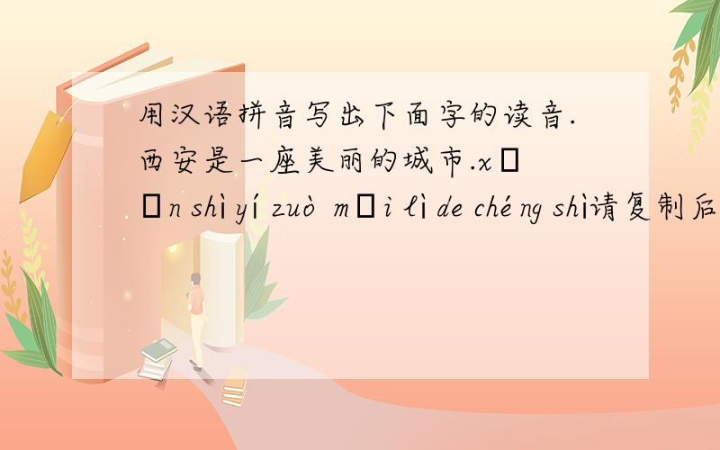 用汉语拼音写出下面字的读音.西安是一座美丽的城市.xī ān shì yí zuò měi lì de chéng shì请复制后在WORD里放大查看,