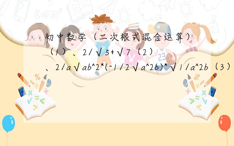 初中数学（二次根式混合运算）（1）、2/√5+√7（2）、2/a√ab^2*(-1/2√a^2b)*√1/a^2b（3）、√3a/a*(√b/a除以√1/b)