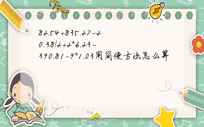 82.54+835.27-20.38/2+2*6.23-390.81-9*1.03用简便方法怎么算