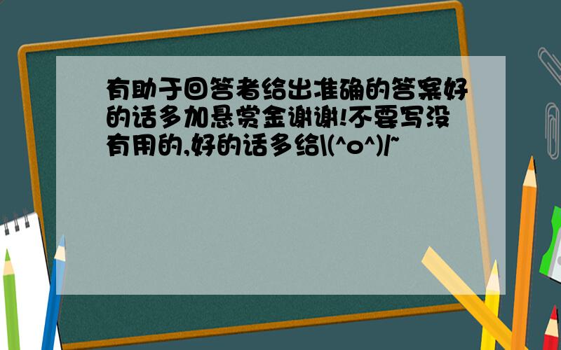 有助于回答者给出准确的答案好的话多加悬赏金谢谢!不要写没有用的,好的话多给\(^o^)/~