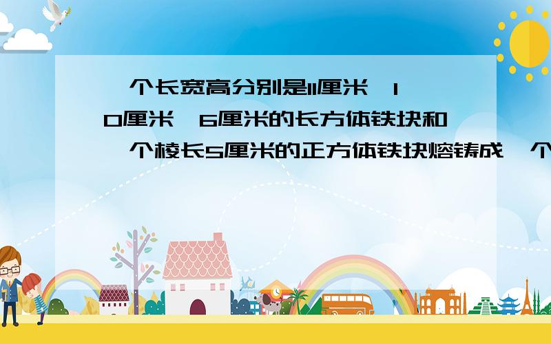 一个长宽高分别是11厘米,10厘米,6厘米的长方体铁块和一个棱长5厘米的正方体铁块熔铸成一个圆柱,如果这个圆柱的底面周长是31.4厘米,它的高是多少厘米?