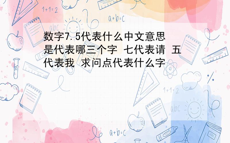 数字7.5代表什么中文意思 是代表哪三个字 七代表请 五代表我 求问点代表什么字