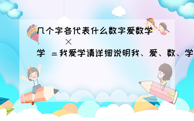 几个字各代表什么数字爱数学       ×       学 ＝我爱学请详细说明我、爱、数、学、各是什么数字的原因