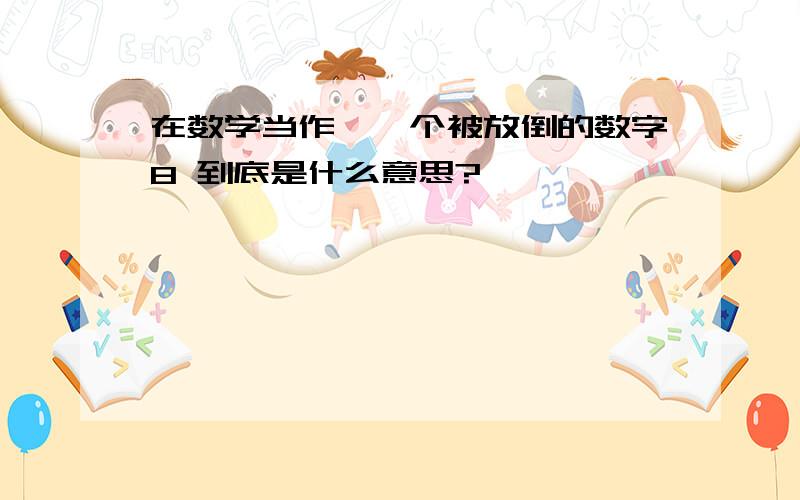 在数学当作,一个被放倒的数字8 到底是什么意思?