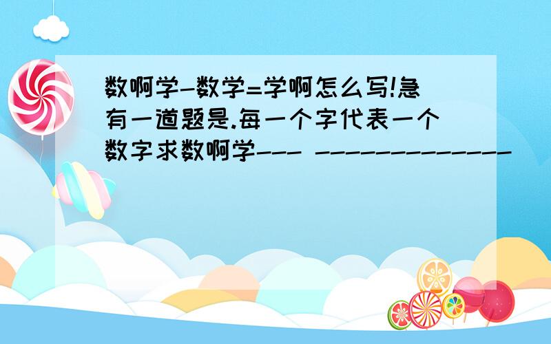 数啊学-数学=学啊怎么写!急有一道题是.每一个字代表一个数字求数啊学--- -------------