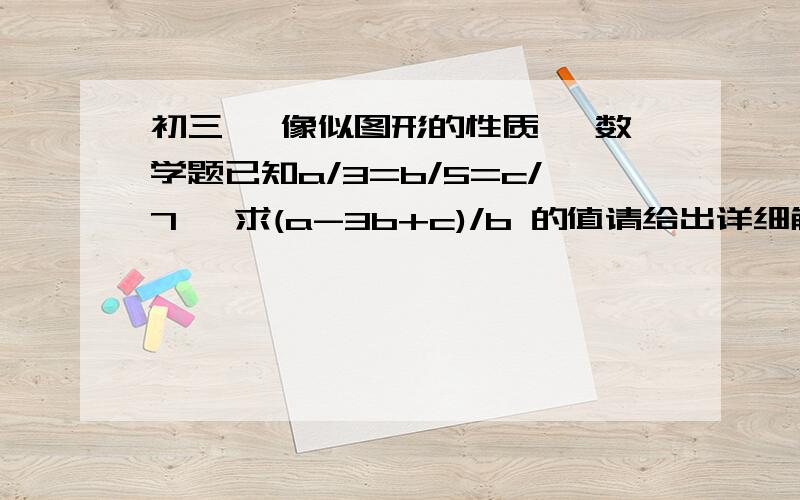 初三 《像似图形的性质》 数学题已知a/3=b/5=c/7   求(a-3b+c)/b 的值请给出详细解题过程 . 谢谢