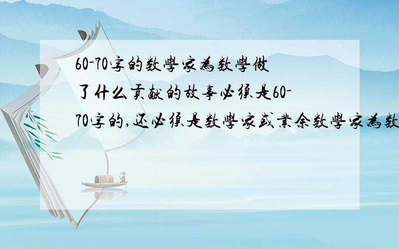 60-70字的数学家为数学做了什么贡献的故事必须是60-70字的,还必须是数学家或业余数学家为数学做了什么样的贡献.