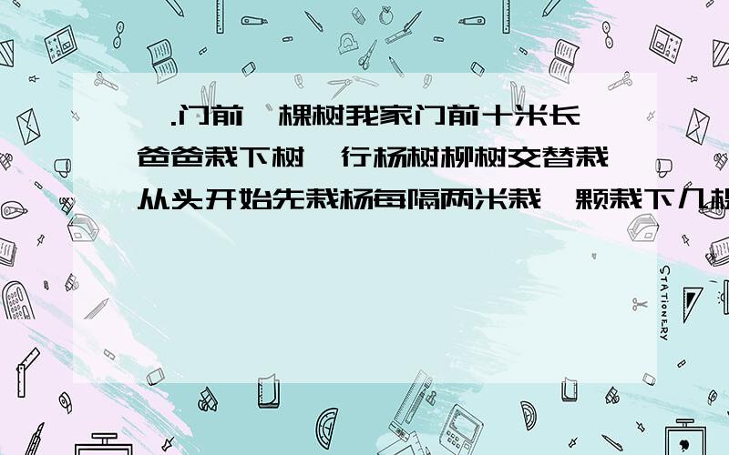 一.门前一棵树我家门前十米长爸爸栽下树一行杨树柳树交替栽从头开始先栽杨每隔两米栽一颗栽下几棵柳和杨二 儿子：1和20,哪个数大爸爸：当然是20大儿子：那么,我考试得第20名,是不是比