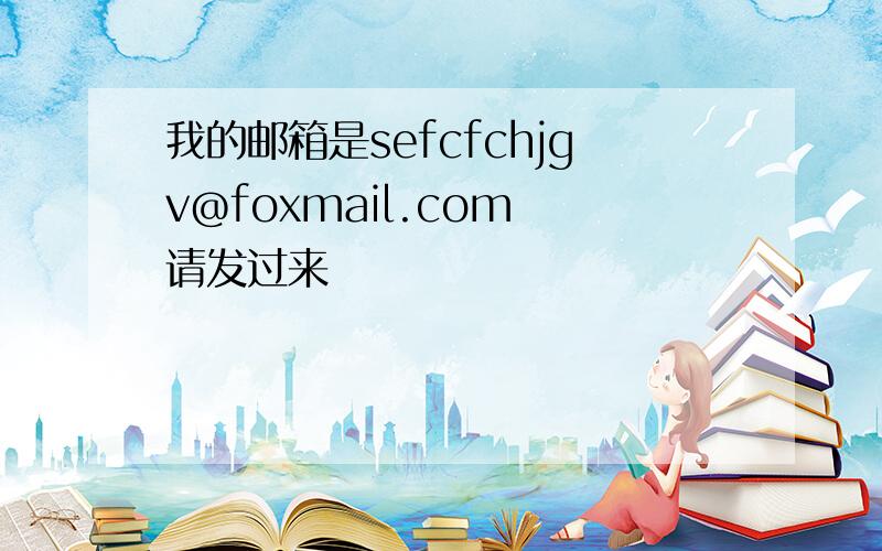 我的邮箱是sefcfchjgv@foxmail.com 请发过来