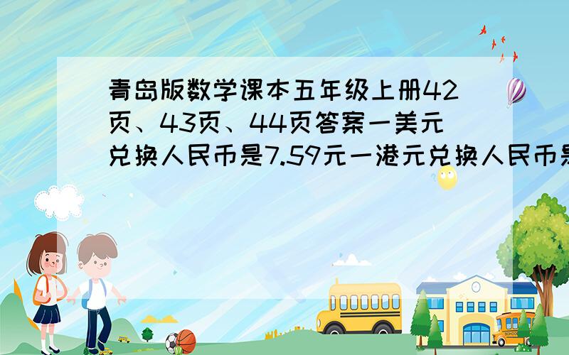 青岛版数学课本五年级上册42页、43页、44页答案一美元兑换人民币是7.59元一港元兑换人民币是0.97元一欧元兑换人民币是10.34元一日元兑换人民币是0.062元1.一个书包标价是25美元，折合成人民