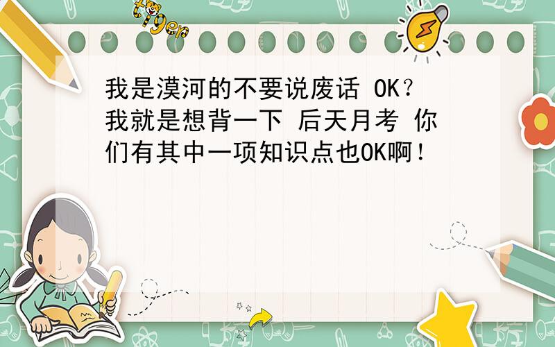 我是漠河的不要说废话 OK？我就是想背一下 后天月考 你们有其中一项知识点也OK啊！