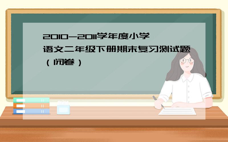 2010-2011学年度小学语文二年级下册期末复习测试题（闭卷）