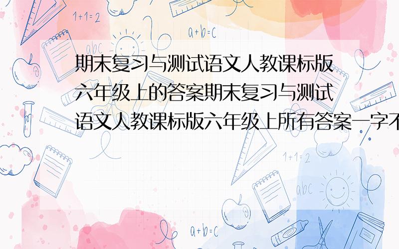 期末复习与测试语文人教课标版六年级上的答案期末复习与测试语文人教课标版六年级上所有答案一字不漏的抄下来.