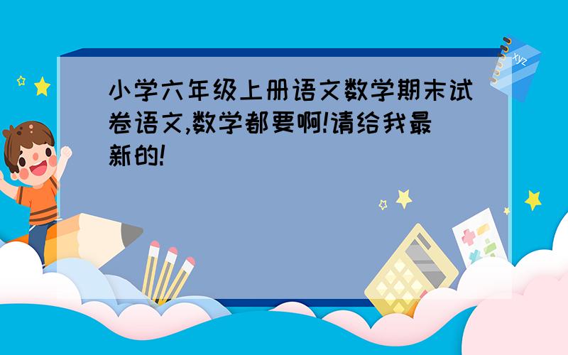 小学六年级上册语文数学期末试卷语文,数学都要啊!请给我最新的!