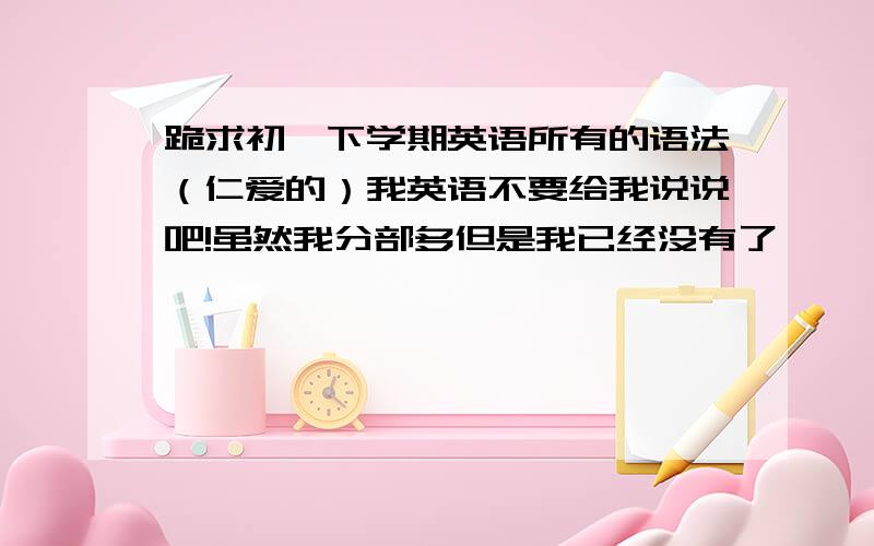 跪求初一下学期英语所有的语法（仁爱的）我英语不要给我说说吧!虽然我分部多但是我已经没有了