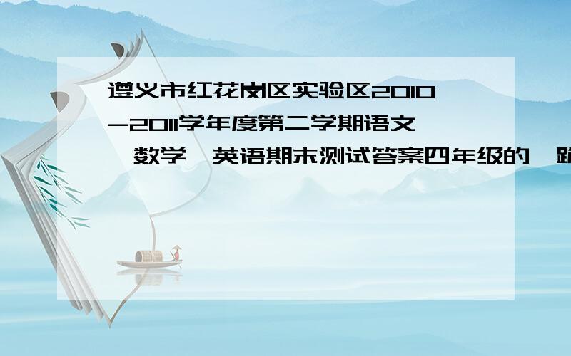 遵义市红花岗区实验区2010-2011学年度第二学期语文、数学、英语期末测试答案四年级的,跪求····················