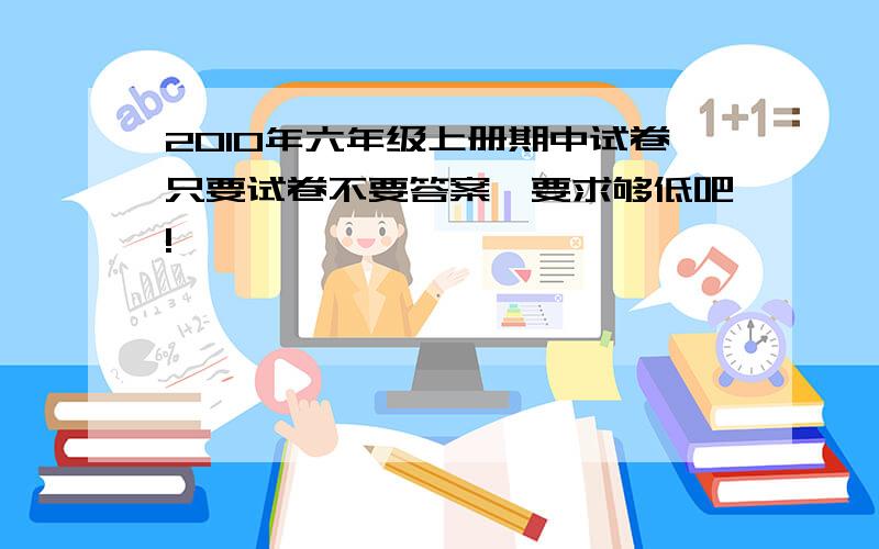 2010年六年级上册期中试卷只要试卷不要答案,要求够低吧!