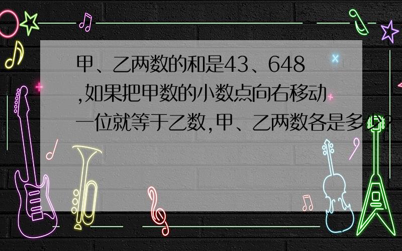 甲、乙两数的和是43、648,如果把甲数的小数点向右移动一位就等于乙数,甲、乙两数各是多少?