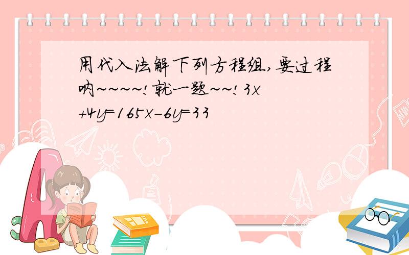 用代入法解下列方程组,要过程呐~~~~!就一题~~!3x+4y=165x-6y=33