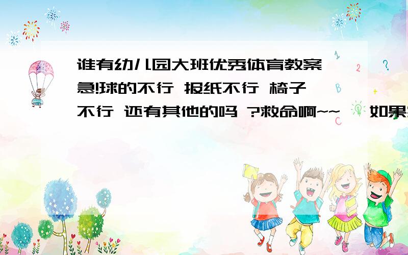 谁有幼儿园大班优秀体育教案,急!球的不行 报纸不行 椅子不行 还有其他的吗 ?救命啊~~   如果实在没有的话有什么就都拿上来吧 谢谢啦~~