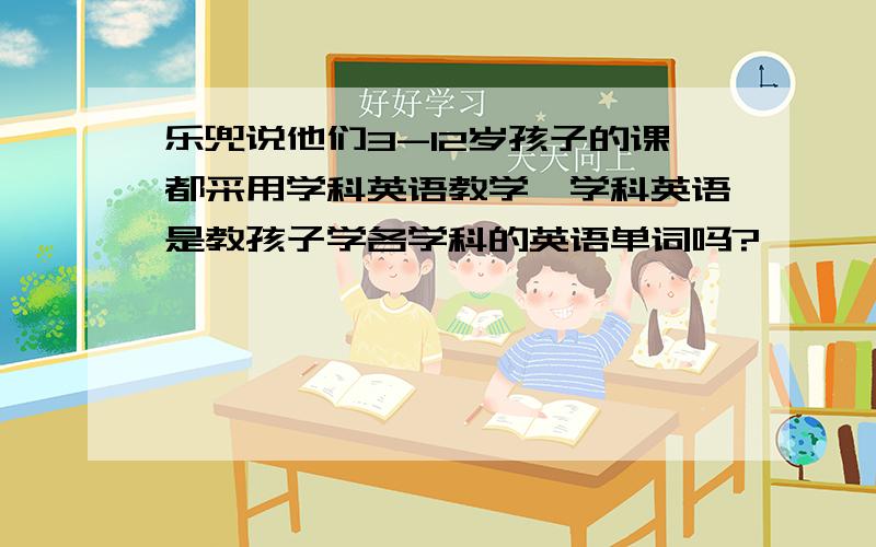 乐兜说他们3-12岁孩子的课都采用学科英语教学,学科英语是教孩子学各学科的英语单词吗?