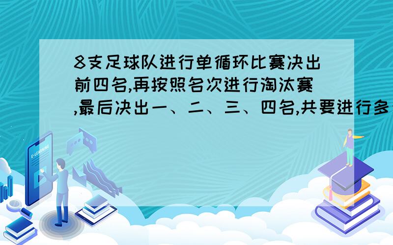 8支足球队进行单循环比赛决出前四名,再按照名次进行淘汰赛,最后决出一、二、三、四名,共要进行多少场比赛?