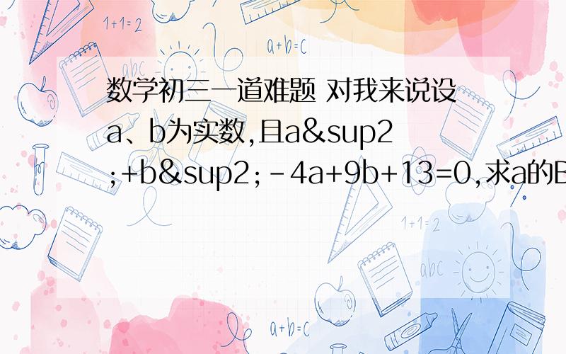 数学初三一道难题 对我来说设a、b为实数,且a²+b²-4a+9b+13=0,求a的B次方+b的A次方 为防止出现乱码,中文打一边题目：a平方加b平方减4a加9b加13=0,求a的B次方+b的A次方 原本想给15分的 才发现