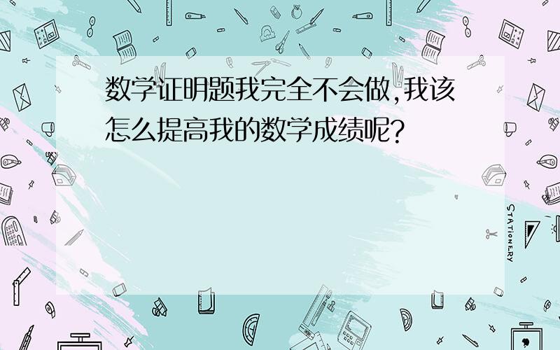 数学证明题我完全不会做,我该怎么提高我的数学成绩呢?