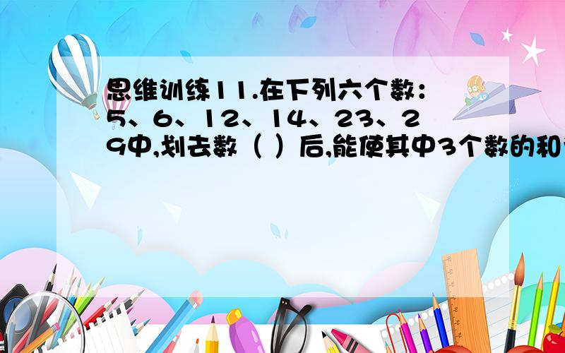 思维训练11.在下列六个数：5、6、12、14、23、29中,划去数（ ）后,能使其中3个数的和为另外2个数和的2倍.2.设1、3、9、27、81、243是六个给定的数,从这六个数中每次或者取一个数,或者取几个不