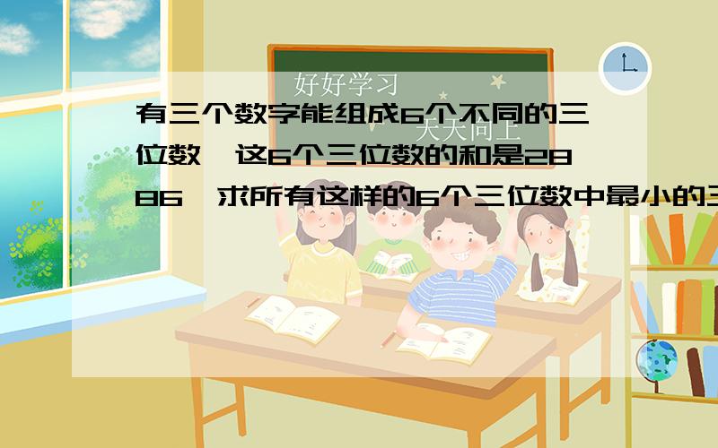 有三个数字能组成6个不同的三位数,这6个三位数的和是2886,求所有这样的6个三位数中最小的三位数.（迎春杯决赛）急————————————————————————————————