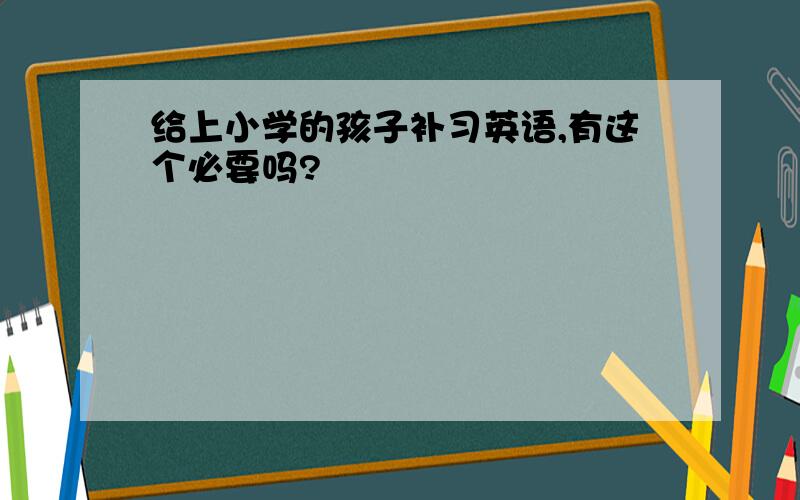 给上小学的孩子补习英语,有这个必要吗?