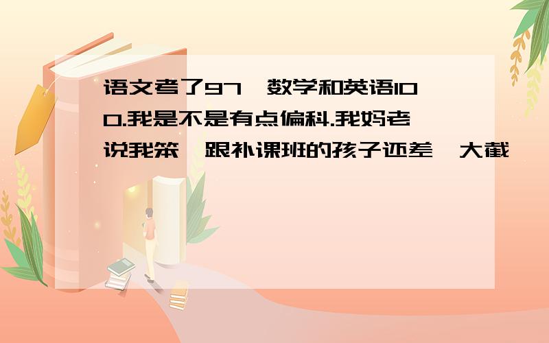 语文考了97,数学和英语100.我是不是有点偏科.我妈老说我笨,跟补课班的孩子还差一大截,