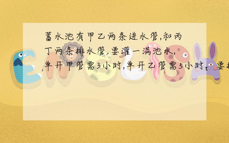 蓄水池有甲乙两条进水管,和丙丁两条排水管.要灌一满池水,单开甲管需3小时,单开乙管需5小时；要排完一池水,单开丙管需4小时,单开丁管需6小时.现在池内有1/6的水,按甲乙丙丁甲乙.的顺序轮