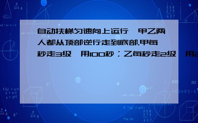 自动扶梯匀速向上运行,甲乙两人都从顶部逆行走到底部.甲每秒走3级,用100秒；乙每秒走2级,用200秒.如果甲仍用原来的速度从底部走到顶部,需用多少秒?