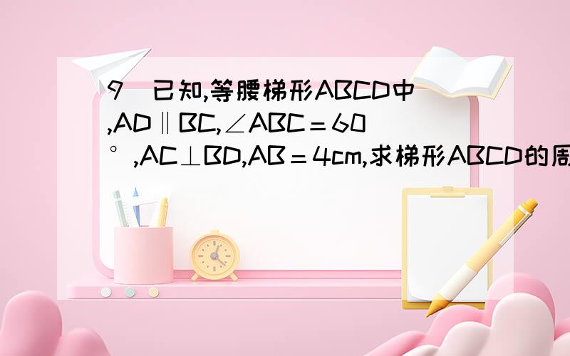 9．已知,等腰梯形ABCD中,AD‖BC,∠ABC＝60°,AC⊥BD,AB＝4cm,求梯形ABCD的周长．