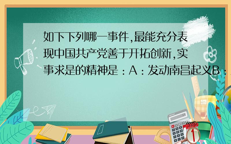 如下下列哪一事件,最能充分表现中国共产党善于开拓创新,实事求是的精神是：A：发动南昌起义B：建立井冈山革命根据地C：发动秋收起义D：中国工农红军长征