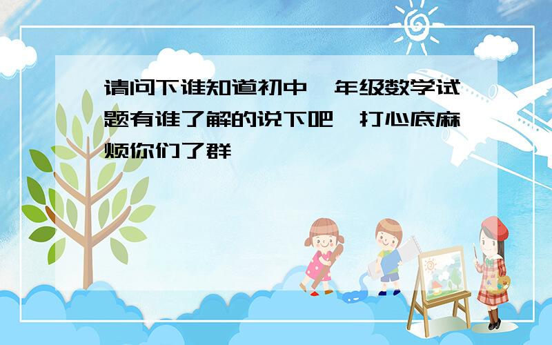 请问下谁知道初中一年级数学试题有谁了解的说下吧,打心底麻烦你们了群