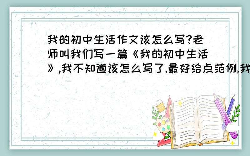 我的初中生活作文该怎么写?老师叫我们写一篇《我的初中生活》,我不知道该怎么写了,最好给点范例,我是初一的……