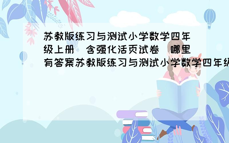 苏教版练习与测试小学数学四年级上册(含强化活页试卷)哪里有答案苏教版练习与测试小学数学四年级上册（含强化活页试卷）