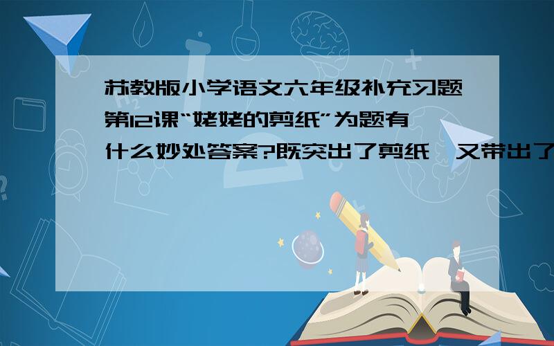 苏教版小学语文六年级补充习题第12课“姥姥的剪纸”为题有什么妙处答案?既突出了剪纸,又带出了人物,故事于是扣题展开,且步步升华直切中心.《姥姥的剪纸》为题,揭示了所要描写的人物