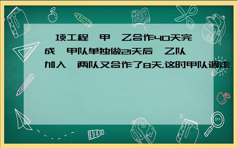 一项工程,甲、乙合作40天完成,甲队单独做21天后,乙队加入,两队又合作了8天.这时甲队调走,乙队又继续做了10天才完成.甲队独做这项工程需要多少天