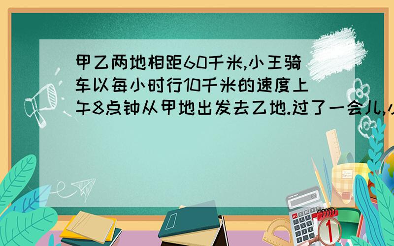 甲乙两地相距60千米,小王骑车以每小时行10千米的速度上午8点钟从甲地出发去乙地.过了一会儿,小李骑车以每小时15千米的速度也从甲地去乙地.小李在途中M地追上小王,通知小王立即返回甲地