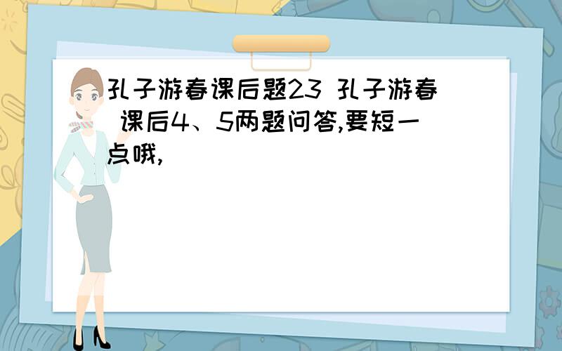 孔子游春课后题23 孔子游春 课后4、5两题问答,要短一点哦,