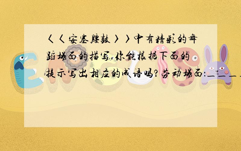 〈〈安塞腰鼓〉〉中有精彩的舞蹈场面的描写,你能根据下面的提示写出相应的成语吗?劳动场面：＿＿＿＿＿＿＿＿＿＿比赛场面：＿＿＿＿＿＿＿＿＿＿