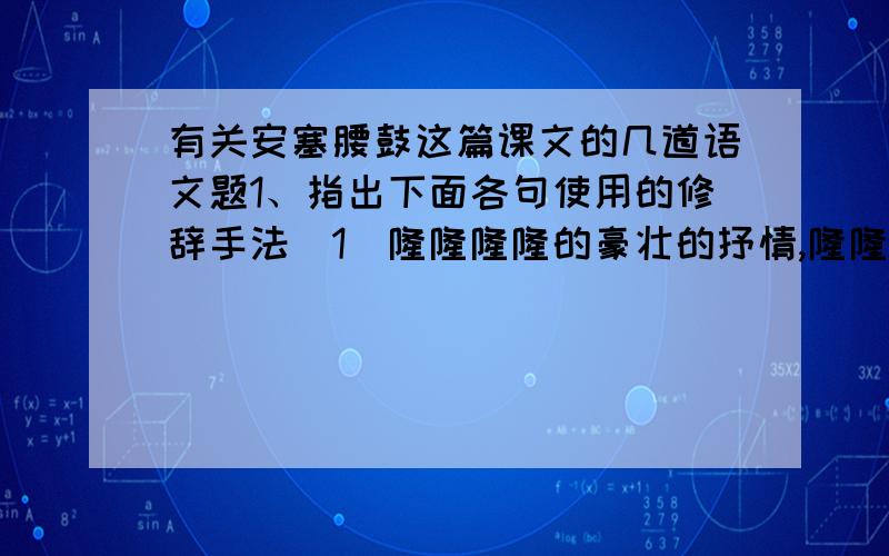 有关安塞腰鼓这篇课文的几道语文题1、指出下面各句使用的修辞手法（1）隆隆隆隆的豪壮的抒情,隆隆隆隆的严峻的思考,隆隆隆隆的犁尖翻起的杂着草根的土浪,隆隆隆隆的阵痛的发生和排