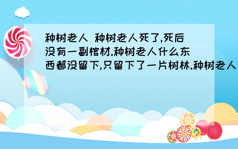 种树老人 种树老人死了,死后没有一副棺材.种树老人什么东西都没留下,只留下了一片树林.种树老人一辈子什么都不会做,只会种树.解放前种树为了娶媳妇,但没有娶上,解放后种树,为了种树.