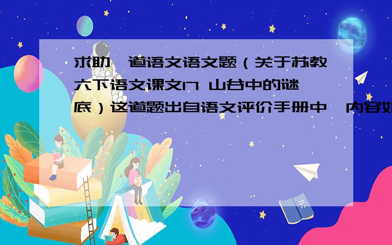 求助一道语文语文题（关于苏教六下语文课文17 山谷中的谜底）这道题出自语文评价手册中,内容如下：   作者得到的启示是:对于外界的压力,可以通过正面抗争去战胜它,但也需要像雪松那样