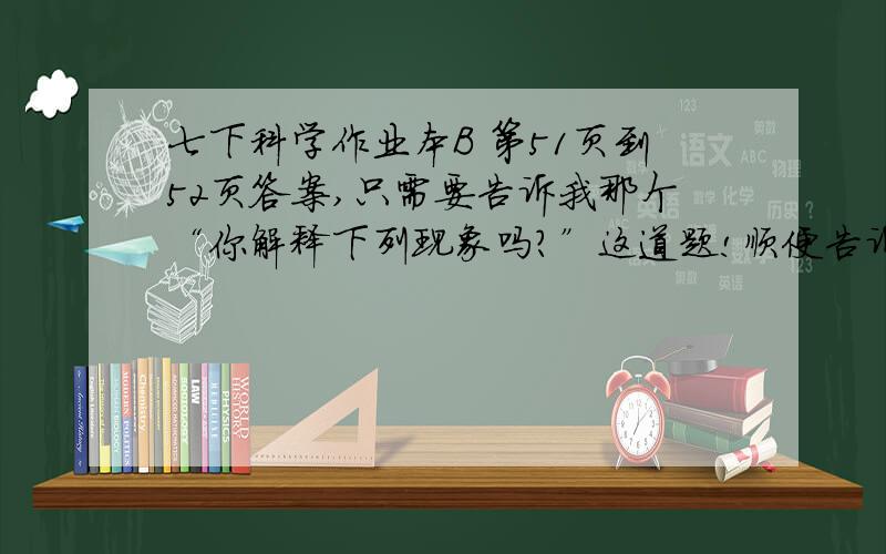 七下科学作业本B 第51页到52页答案,只需要告诉我那个“你解释下列现象吗?”这道题!顺便告诉我最后一题!谢谢啦!